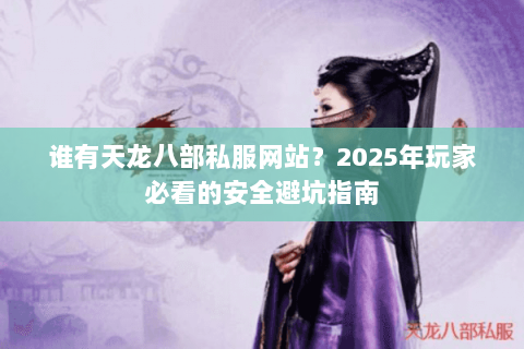 谁有天龙八部私服网站?2025年玩家必看的安全避坑指南 谁有天龙八部私服网站?2025年玩家必看的安全避坑指南
