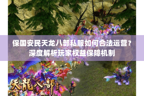 保国安民天龙八部私服如何合法运营?深度解析玩家权益保障机制 保国安民天龙八部私服如何合法运营?深度解析玩家权益保障机制