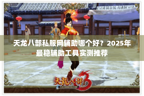 天龙八部私服网辅助哪个好?2025年最稳辅助工具实测推荐 天龙八部私服网辅助哪个好?2025年最稳辅助工具实测推荐