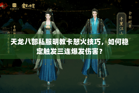 天龙八部私服明教卡怒火技巧,如何稳定触发三连爆发伤害? 天龙八部私服明教卡怒火技巧,如何稳定触发三连爆发伤害?