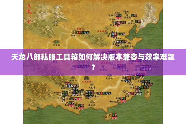 天龙八部私服工具箱如何解决版本兼容与效率难题? 天龙八部私服工具箱如何解决版本兼容与效率难题?