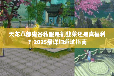 天龙八部鬼谷私服是割韭菜还是真福利?2025最详细避坑指南 天龙八部鬼谷私服是割韭菜还是真福利?2025最详细避坑指南