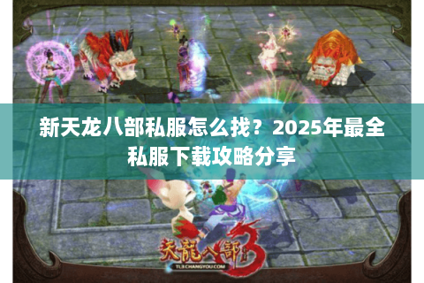 新天龙八部私服怎么找?2025年最全私服下载攻略分享 新天龙八部私服怎么找?2025年最全私服下载攻略分享