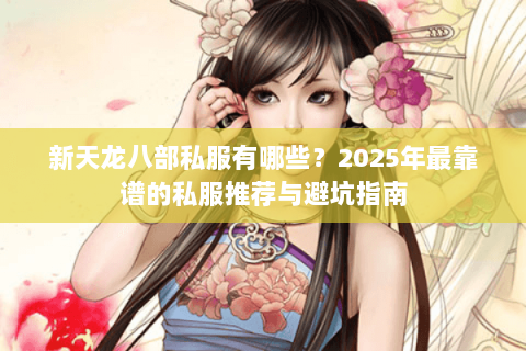 新天龙八部私服有哪些?2025年最靠谱的私服推荐与避坑指南 新天龙八部私服有哪些?2025年最靠谱的私服推荐与避坑指南