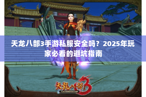 天龙八部3手游私服安全吗?2025年玩家必看的避坑指南 天龙八部3手游私服安全吗?2025年玩家必看的避坑指南