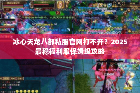冰心天龙八部私服官网打不开?2025最稳福利服保姆级攻略 冰心天龙八部私服官网打不开?2025最稳福利服保姆级攻略