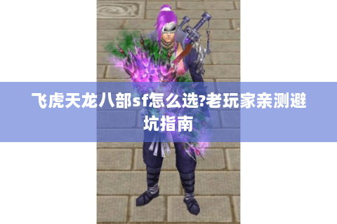飞虎天龙八部sf怎么选?老玩家亲测避坑指南 飞虎天龙八部sf怎么选?老玩家亲测避坑指南