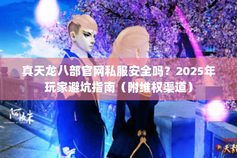 真天龙八部官网私服安全吗?2025年玩家避坑指南(附维权渠道) 真天龙八部官网私服安全吗?2025年玩家避坑指南(附维权渠道)