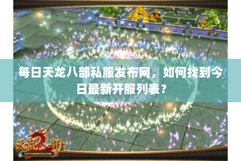 每日天龙八部私服发布网,如何找到今日最新开服列表? 每日天龙八部私服发布网,如何找到今日最新开服列表?