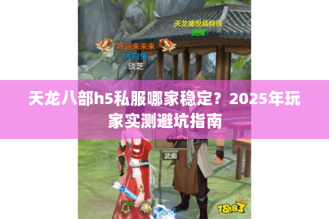 天龙八部h5私服哪家稳定?2025年玩家实测避坑指南 天龙八部h5私服哪家稳定?2025年玩家实测避坑指南