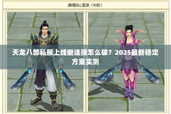 天龙八部私服上线断连接怎么破?2025最新稳定方案实测 天龙八部私服上线断连接怎么破?2025最新稳定方案实测