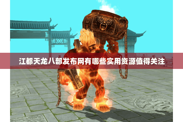 江都天龙八部发布网有哪些实用资源值得关注 江都天龙八部发布网有哪些实用资源值得关注
