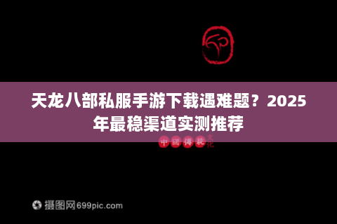 天龙八部私服手游下载遇难题？2025年最稳渠道实测推荐