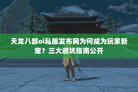 天龙八部ol私服发布网为何成为玩家新宠?三大避坑指南公开 天龙八部ol私服发布网为何成为玩家新宠?三大避坑指南公开