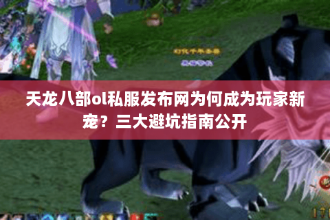天龙八部ol私服发布网为何成为玩家新宠?三大避坑指南公开 天龙八部ol私服发布网为何成为玩家新宠?三大避坑指南公开