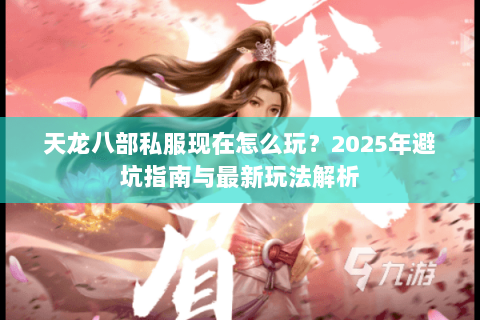天龙八部私服现在怎么玩?2025年避坑指南与最新玩法解析 天龙八部私服现在怎么玩?2025年避坑指南与最新玩法解析