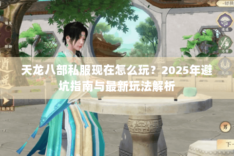 天龙八部私服现在怎么玩?2025年避坑指南与最新玩法解析 天龙八部私服现在怎么玩?2025年避坑指南与最新玩法解析