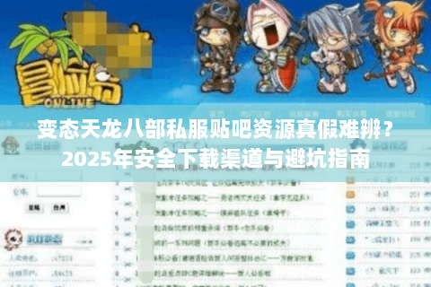 变态天龙八部私服贴吧资源真假难辨?2025年安全下载渠道与避坑指南 变态天龙八部私服贴吧资源真假难辨?2025年安全下载渠道与避坑指南