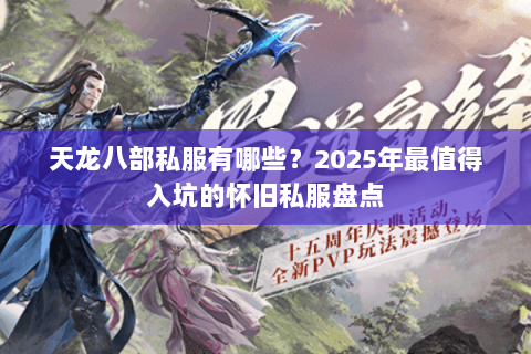 天龙八部私服有哪些？2025年最值得入坑的怀旧私服盘点