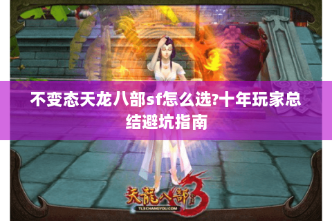 不变态天龙八部sf怎么选?十年玩家总结避坑指南 不变态天龙八部sf怎么选?十年玩家总结避坑指南
