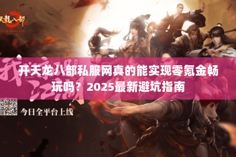 开天龙八部私服网真的能实现零氪金畅玩吗?2025最新避坑指南 开天龙八部私服网真的能实现零氪金畅玩吗?2025最新避坑指南