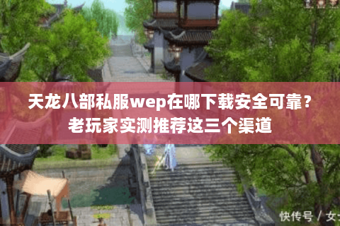 天龙八部私服wep在哪下载安全可靠?老玩家实测推荐这三个渠道 天龙八部私服wep在哪下载安全可靠?老玩家实测推荐这三个渠道