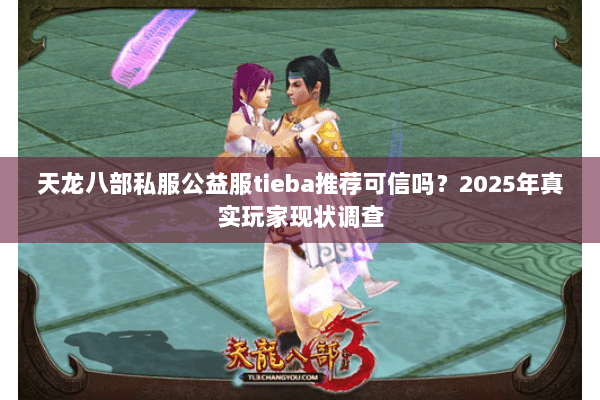 天龙八部私服公益服tieba推荐可信吗?2025年真实玩家现状调查 天龙八部私服公益服tieba推荐可信吗?2025年真实玩家现状调查