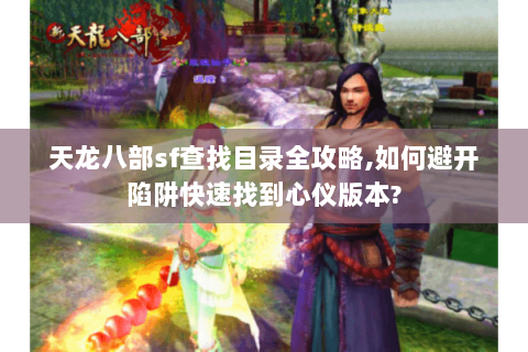 天龙八部sf查找目录全攻略,如何避开陷阱快速找到心仪版本? 天龙八部sf查找目录全攻略,如何避开陷阱快速找到心仪版本?