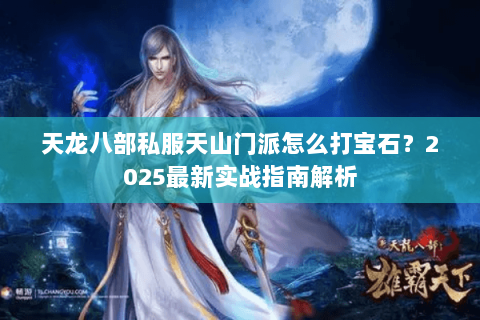 天龙八部私服天山门派怎么打宝石?2025最新实战指南解析 天龙八部私服天山门派怎么打宝石?2025最新实战指南解析