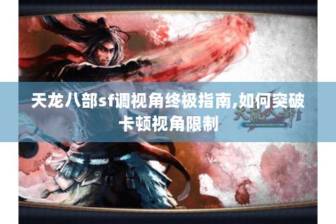 天龙八部sf调视角终极指南,如何突破卡顿视角限制
