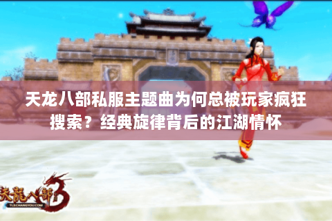 天龙八部私服主题曲为何总被玩家疯狂搜索?经典旋律背后的江湖情怀 天龙八部私服主题曲为何总被玩家疯狂搜索?经典旋律背后的江湖情怀
