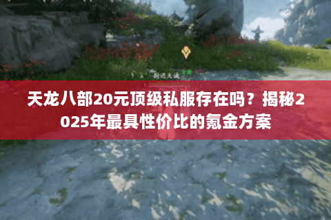 天龙八部20元顶级私服存在吗?揭秘2025年最具性价比的氪金方案 天龙八部20元顶级私服存在吗?揭秘2025年最具性价比的氪金方案