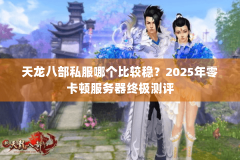 天龙八部私服哪个比较稳?2025年零卡顿服务器终极测评 天龙八部私服哪个比较稳?2025年零卡顿服务器终极测评