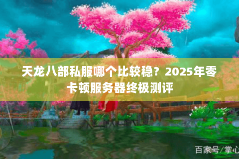 天龙八部私服哪个比较稳?2025年零卡顿服务器终极测评 天龙八部私服哪个比较稳?2025年零卡顿服务器终极测评