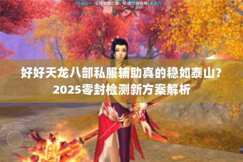 好好天龙八部私服辅助真的稳如泰山?2025零封检测新方案解析 好好天龙八部私服辅助真的稳如泰山?2025零封检测新方案解析