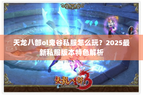 天龙八部ol鬼谷私服怎么玩?2025最新私服版本特色解析 天龙八部ol鬼谷私服怎么玩?2025最新私服版本特色解析