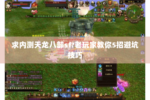 求内测天龙八部sf?老玩家教你5招避坑技巧 求内测天龙八部sf?老玩家教你5招避坑技巧