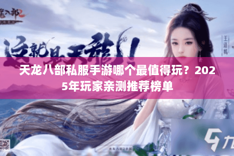 天龙八部私服手游哪个最值得玩?2025年玩家亲测推荐榜单 天龙八部私服手游哪个最值得玩?2025年玩家亲测推荐榜单