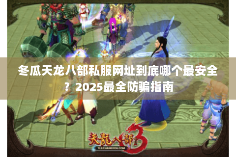 冬瓜天龙八部私服网址到底哪个最安全?2025最全防骗指南 冬瓜天龙八部私服网址到底哪个最安全?2025最全防骗指南