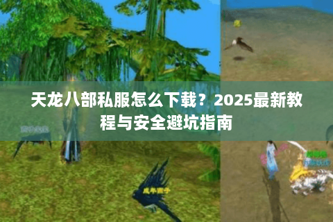 天龙八部私服怎么下载?2025最新教程与安全避坑指南 天龙八部私服怎么下载?2025最新教程与安全避坑指南