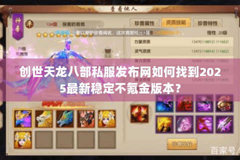 创世天龙八部私服发布网如何找到2025最新稳定不氪金版本? 创世天龙八部私服发布网如何找到2025最新稳定不氪金版本?