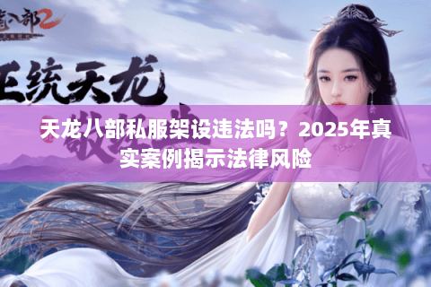 天龙八部私服架设违法吗?2025年真实案例揭示法律风险 天龙八部私服架设违法吗?2025年真实案例揭示法律风险