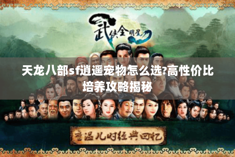 天龙八部sf逍遥宠物怎么选?高性价比培养攻略揭秘 天龙八部sf逍遥宠物怎么选?高性价比培养攻略揭秘