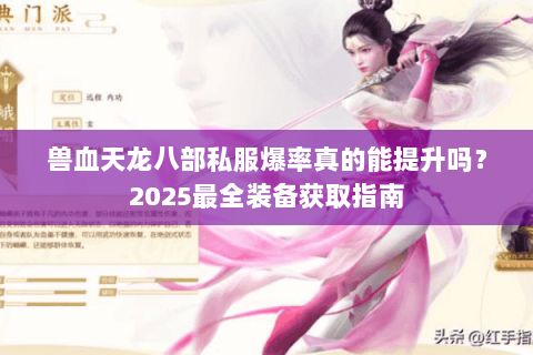 兽血天龙八部私服爆率真的能提升吗?2025最全装备获取指南 兽血天龙八部私服爆率真的能提升吗?2025最全装备获取指南