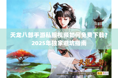 天龙八部手游私服视频如何免费下载?2025年独家避坑指南 天龙八部手游私服视频如何免费下载?2025年独家避坑指南