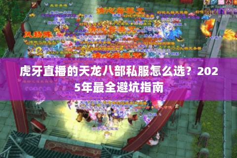 虎牙直播的天龙八部私服怎么选？2025年最全避坑指南