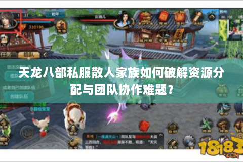 天龙八部私服散人家族如何破解资源分配与团队协作难题? 天龙八部私服散人家族如何破解资源分配与团队协作难题?
