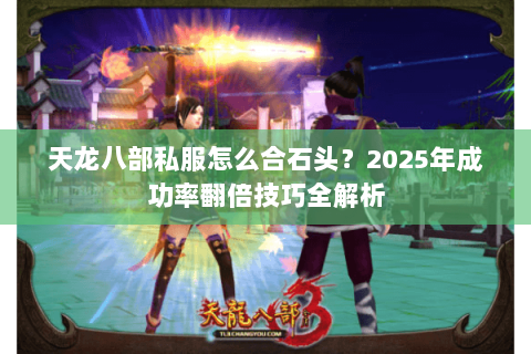 天龙八部私服怎么合石头?2025年成功率翻倍技巧全解析 天龙八部私服怎么合石头?2025年成功率翻倍技巧全解析