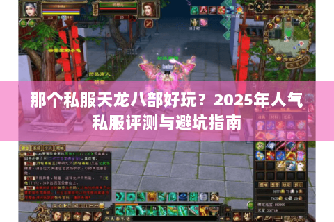 那个私服天龙八部好玩?2025年人气私服评测与避坑指南 那个私服天龙八部好玩?2025年人气私服评测与避坑指南
