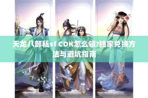 天龙八部私sf CDK怎么领?独家兑换方法与避坑指南